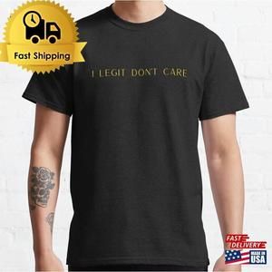 I Legit Dont Care T-Shirt Shirts Fashion Slogan Tshirt Classic Unisex